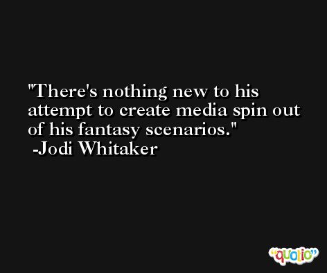 There's nothing new to his attempt to create media spin out of his fantasy scenarios. -Jodi Whitaker
