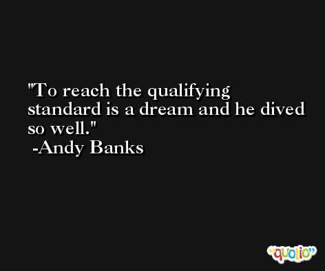 To reach the qualifying standard is a dream and he dived so well. -Andy Banks