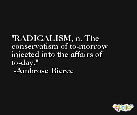 RADICALISM, n. The conservatism of to-morrow injected into the affairs of to-day. -Ambrose Bierce