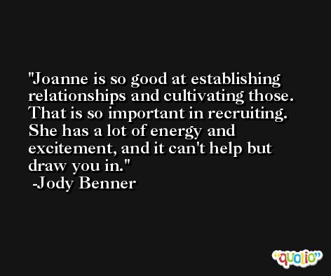 Joanne is so good at establishing relationships and cultivating those. That is so important in recruiting. She has a lot of energy and excitement, and it can't help but draw you in. -Jody Benner