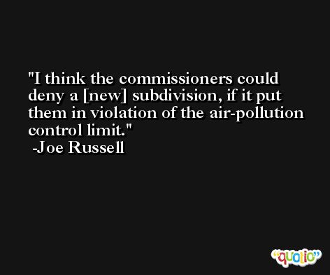 I think the commissioners could deny a [new] subdivision, if it put them in violation of the air-pollution control limit. -Joe Russell
