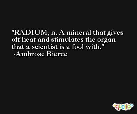 RADIUM, n. A mineral that gives off heat and stimulates the organ that a scientist is a fool with. -Ambrose Bierce