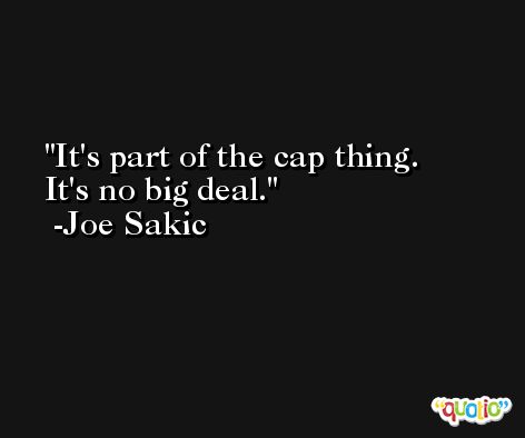 It's part of the cap thing. It's no big deal. -Joe Sakic