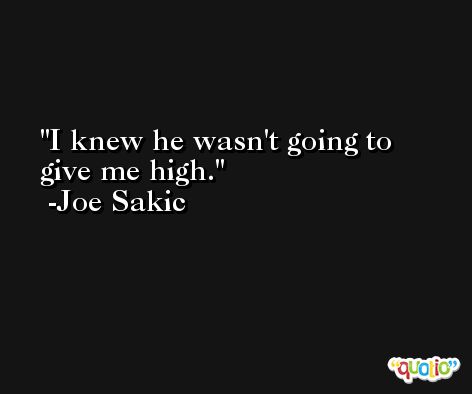 I knew he wasn't going to give me high. -Joe Sakic