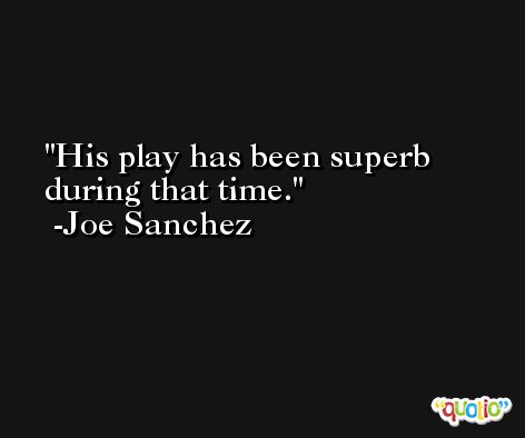 His play has been superb during that time. -Joe Sanchez