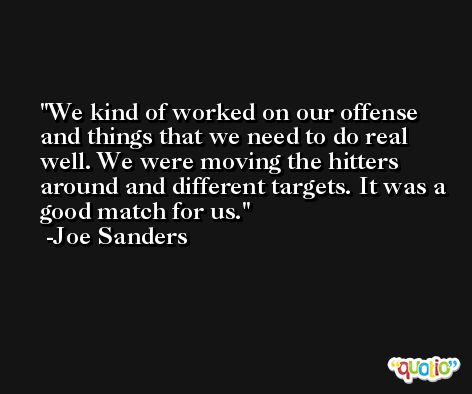 We kind of worked on our offense and things that we need to do real well. We were moving the hitters around and different targets. It was a good match for us. -Joe Sanders