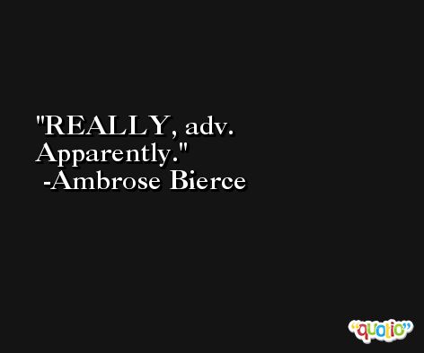 REALLY, adv. Apparently. -Ambrose Bierce