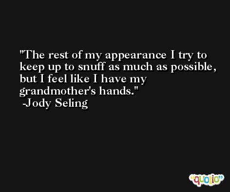 The rest of my appearance I try to keep up to snuff as much as possible, but I feel like I have my grandmother's hands. -Jody Seling