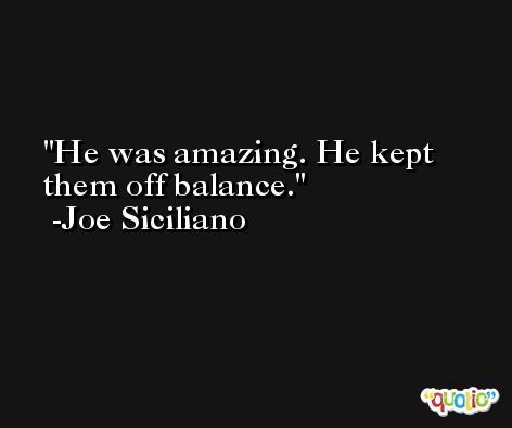 He was amazing. He kept them off balance. -Joe Siciliano