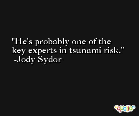 He's probably one of the key experts in tsunami risk. -Jody Sydor