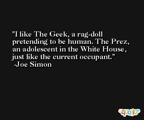 I like The Geek, a rag-doll pretending to be human. The Prez, an adolescent in the White House, just like the current occupant. -Joe Simon