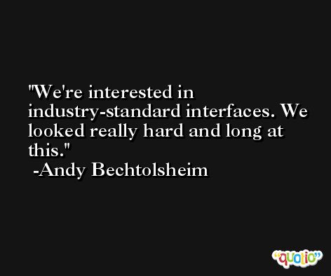 We're interested in industry-standard interfaces. We looked really hard and long at this. -Andy Bechtolsheim
