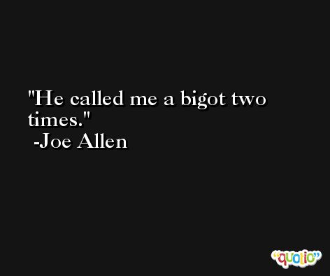 He called me a bigot two times. -Joe Allen