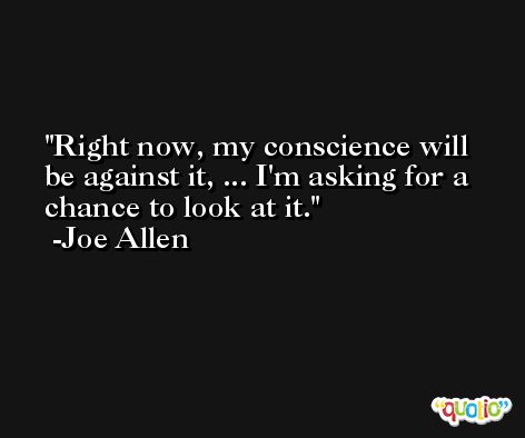Right now, my conscience will be against it, ... I'm asking for a chance to look at it. -Joe Allen