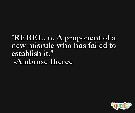 REBEL, n. A proponent of a new misrule who has failed to establish it. -Ambrose Bierce