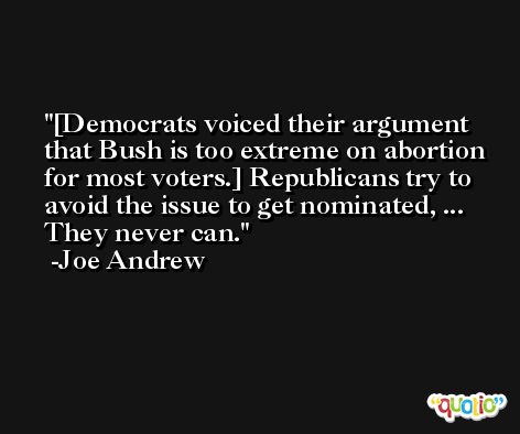 [Democrats voiced their argument that Bush is too extreme on abortion for most voters.] Republicans try to avoid the issue to get nominated, ... They never can. -Joe Andrew