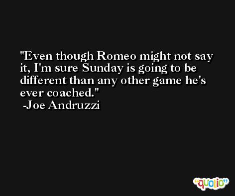 Even though Romeo might not say it, I'm sure Sunday is going to be different than any other game he's ever coached. -Joe Andruzzi