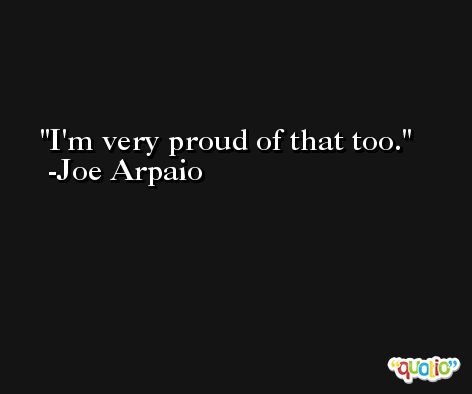 I'm very proud of that too. -Joe Arpaio