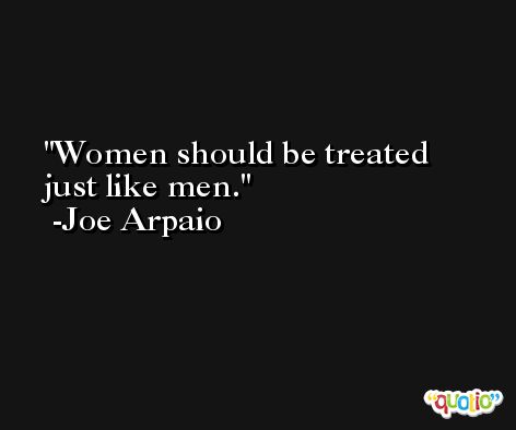 Women should be treated just like men. -Joe Arpaio