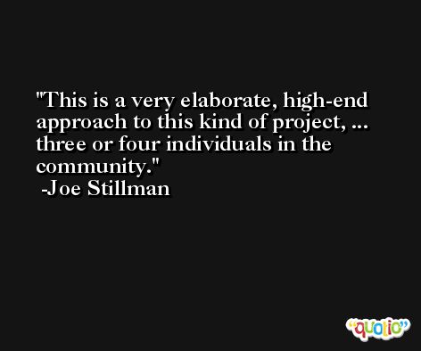This is a very elaborate, high-end approach to this kind of project, ... three or four individuals in the community. -Joe Stillman