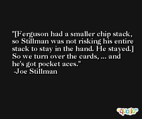 [Ferguson had a smaller chip stack, so Stillman was not risking his entire stack to stay in the hand. He stayed.] So we turn over the cards, ... and he's got pocket aces. -Joe Stillman