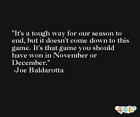It's a tough way for our season to end, but it doesn't come down to this game. It's that game you should have won in November or December. -Joe Baldarotta