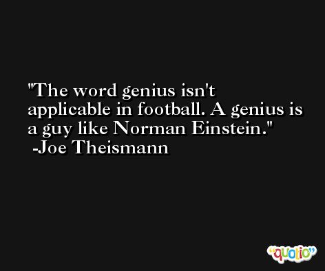 The word genius isn't applicable in football. A genius is a guy like Norman Einstein. -Joe Theismann