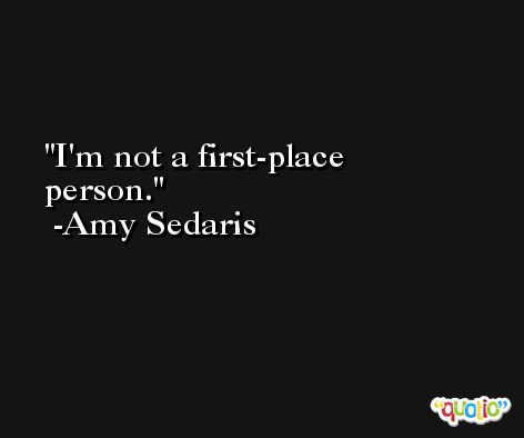 I'm not a first-place person. -Amy Sedaris