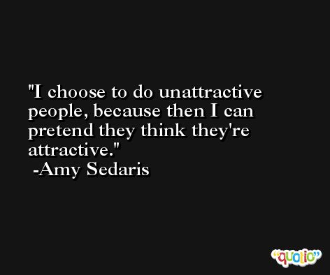 I choose to do unattractive people, because then I can pretend they think they're attractive. -Amy Sedaris