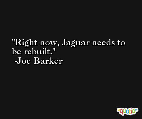 Right now, Jaguar needs to be rebuilt. -Joe Barker