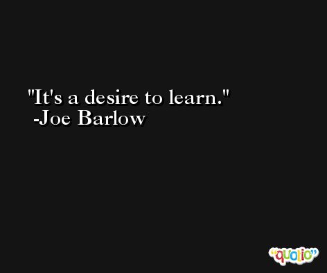 It's a desire to learn. -Joe Barlow