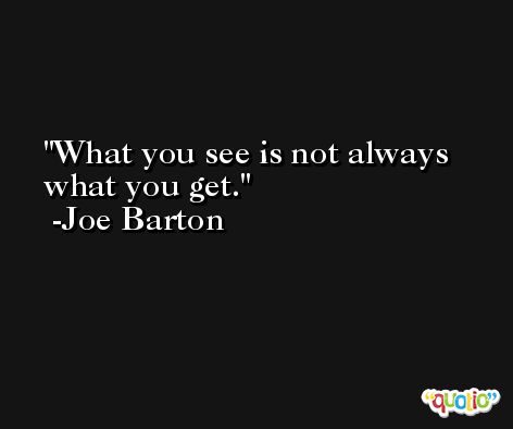 What you see is not always what you get. -Joe Barton