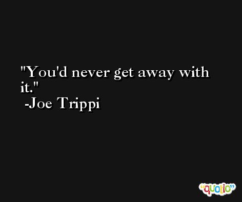 You'd never get away with it. -Joe Trippi