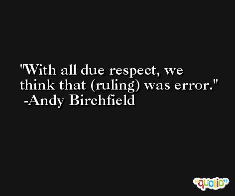 With all due respect, we think that (ruling) was error. -Andy Birchfield