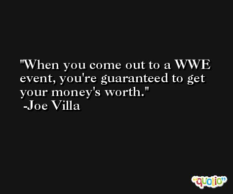 When you come out to a WWE event, you're guaranteed to get your money's worth. -Joe Villa