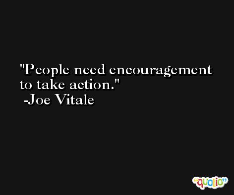 People need encouragement to take action. -Joe Vitale