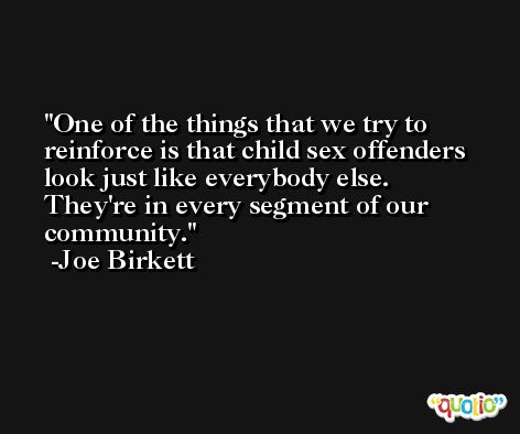 One of the things that we try to reinforce is that child sex offenders look just like everybody else. They're in every segment of our community. -Joe Birkett