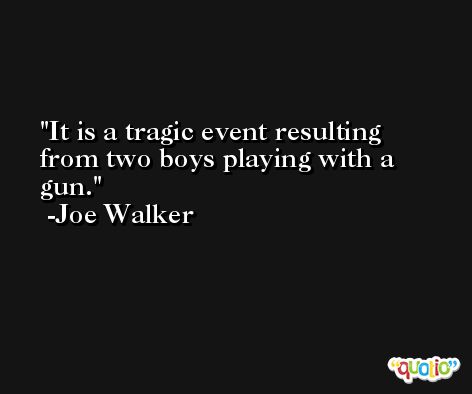 It is a tragic event resulting from two boys playing with a gun. -Joe Walker