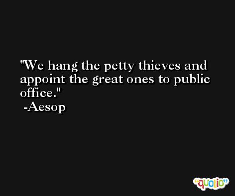 We hang the petty thieves and appoint the great ones to public office. -Aesop