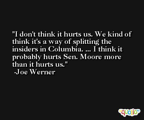 I don't think it hurts us. We kind of think it's a way of splitting the insiders in Columbia. ... I think it probably hurts Sen. Moore more than it hurts us. -Joe Werner