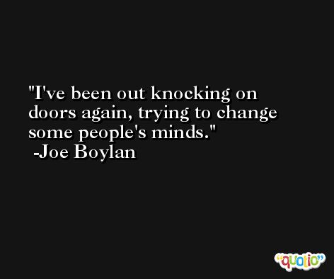 I've been out knocking on doors again, trying to change some people's minds. -Joe Boylan