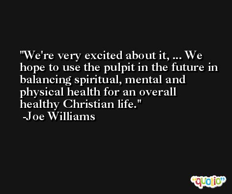 We're very excited about it, ... We hope to use the pulpit in the future in balancing spiritual, mental and physical health for an overall healthy Christian life. -Joe Williams