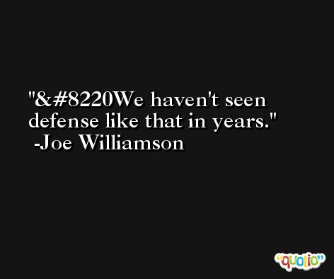 “We haven't seen defense like that in years. -Joe Williamson