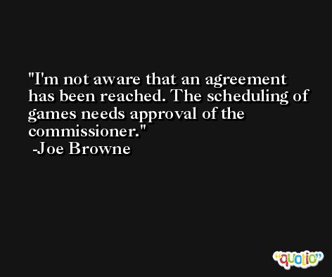 I'm not aware that an agreement has been reached. The scheduling of games needs approval of the commissioner. -Joe Browne