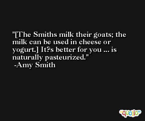 [The Smiths milk their goats; the milk can be used in cheese or yogurt.] It?s better for you ... is naturally pasteurized. -Amy Smith