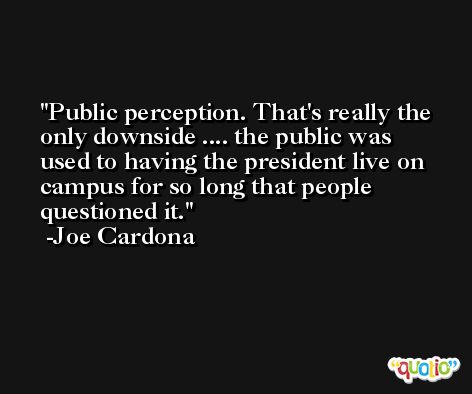 Public perception. That's really the only downside .... the public was used to having the president live on campus for so long that people questioned it. -Joe Cardona