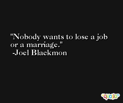 Nobody wants to lose a job or a marriage. -Joel Blackmon
