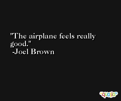 The airplane feels really good. -Joel Brown