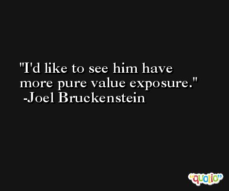 I'd like to see him have more pure value exposure. -Joel Bruckenstein