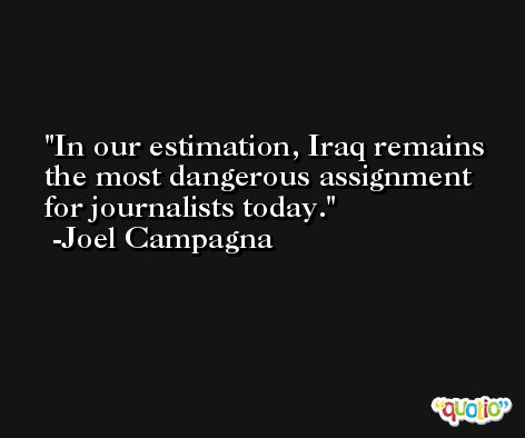 In our estimation, Iraq remains the most dangerous assignment for journalists today. -Joel Campagna